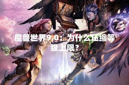 魔兽世界9.0：为什么压缩等级上限？