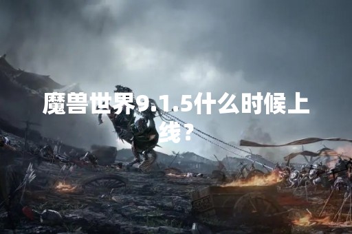 魔兽世界9.1.5什么时候上线？