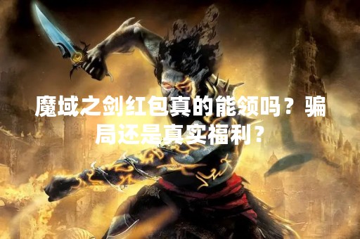 魔域之剑红包真的能领吗？骗局还是真实福利？