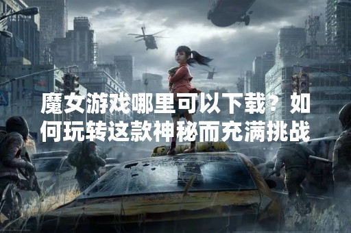魔女游戏哪里可以下载？如何玩转这款神秘而充满挑战性的游戏？本文将为您详细介绍。