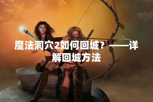 魔法洞穴2如何回城？——详解回城方法