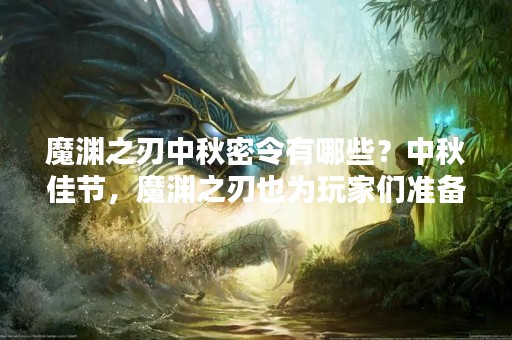 魔渊之刃中秋密令有哪些？中秋佳节，魔渊之刃也为玩家们准备了一系列福利活动，其中包括了丰厚的密令奖励。那么魔渊之刃中秋可用密令有哪些呢？下面我们一起来看看。