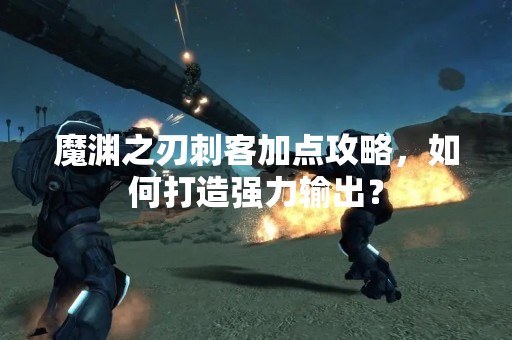 魔渊之刃刺客加点攻略，如何打造强力输出？
