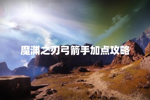 魔渊之刃弓箭手加点攻略