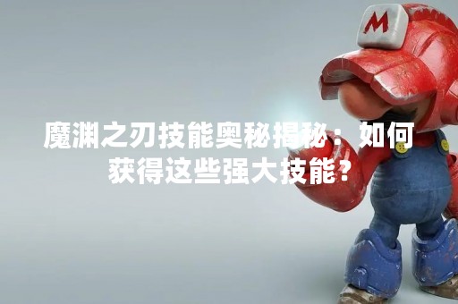 魔渊之刃技能奥秘揭秘：如何获得这些强大技能？