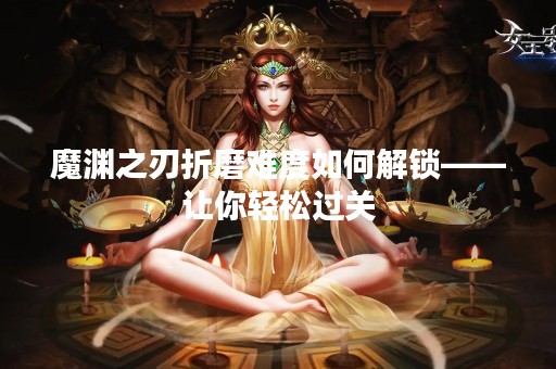 魔渊之刃折磨难度如何解锁——让你轻松过关