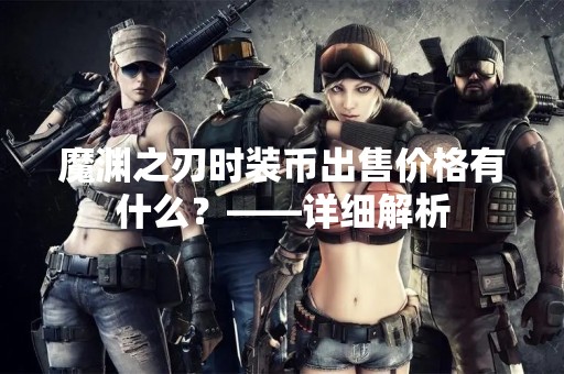 魔渊之刃时装币出售价格有什么？——详细解析