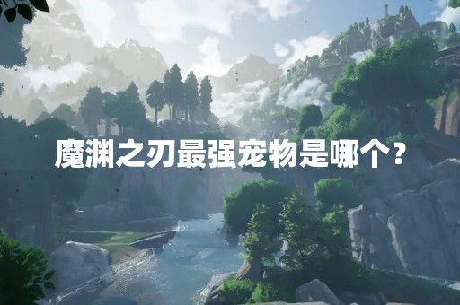 魔渊之刃最强宠物是哪个？