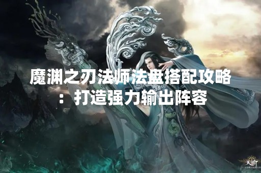 魔渊之刃法师法盘搭配攻略：打造强力输出阵容