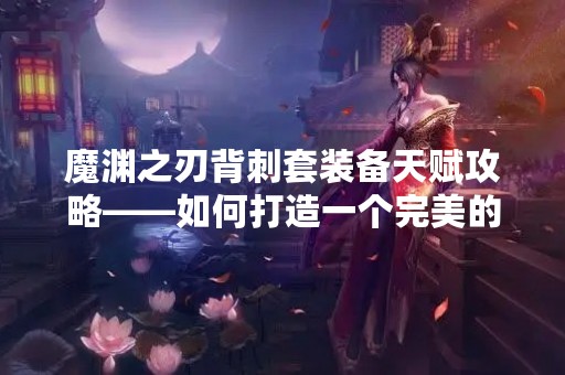 魔渊之刃背刺套装备天赋攻略——如何打造一个完美的背刺刺客