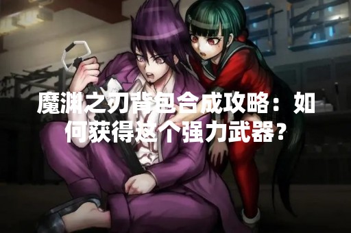 魔渊之刃背包合成攻略：如何获得这个强力武器？
