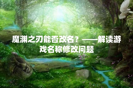 魔渊之刃能否改名？——解读游戏名称修改问题