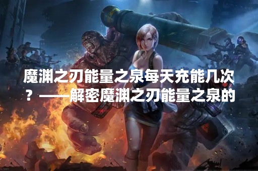 魔渊之刃能量之泉每天充能几次？——解密魔渊之刃能量之泉的神秘能量
