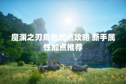 魔渊之刃角色加点攻略 新手属性加点推荐