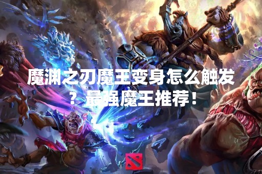 魔渊之刃魔王变身怎么触发？最强魔王推荐！