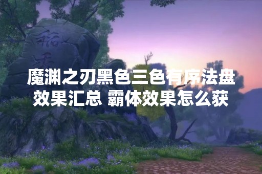 魔渊之刃黑色三色有序法盘效果汇总 霸体效果怎么获得