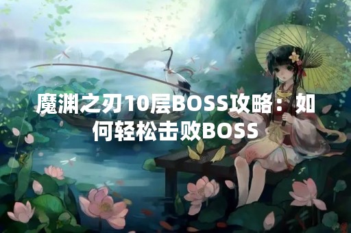 魔渊之刃10层BOSS攻略：如何轻松击败BOSS