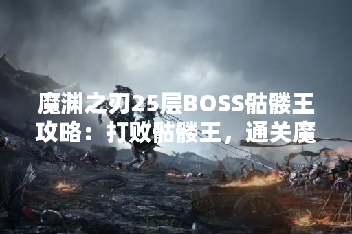 魔渊之刃25层BOSS骷髅王攻略：打败骷髅王，通关魔渊之刃25层！