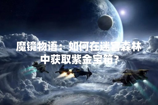 魔镜物语：如何在迷宫森林中获取紫金宝箱？