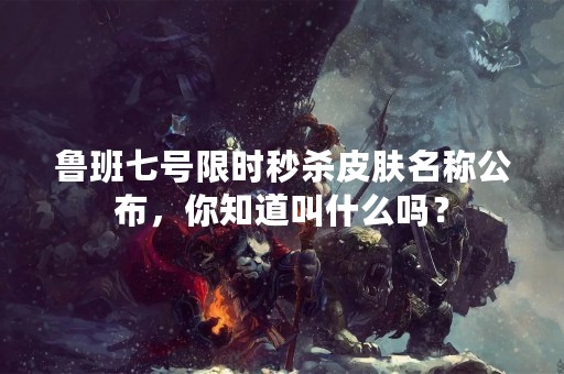 鲁班七号限时秒杀皮肤名称公布，你知道叫什么吗？