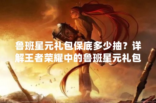 鲁班星元礼包保底多少抽？详解王者荣耀中的鲁班星元礼包