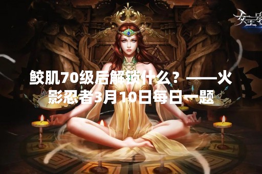 鲛肌70级后解锁什么？——火影忍者3月10日每日一题