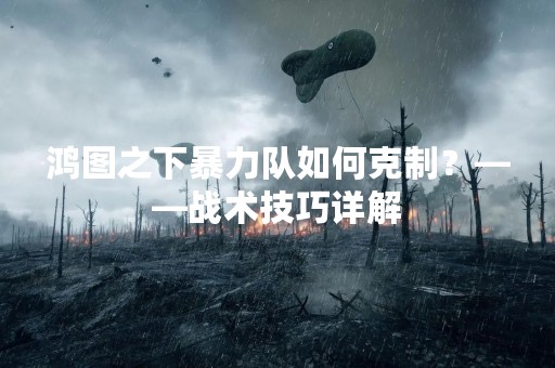 鸿图之下暴力队如何克制？——战术技巧详解