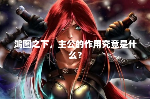 鸿图之下，主公的作用究竟是什么？