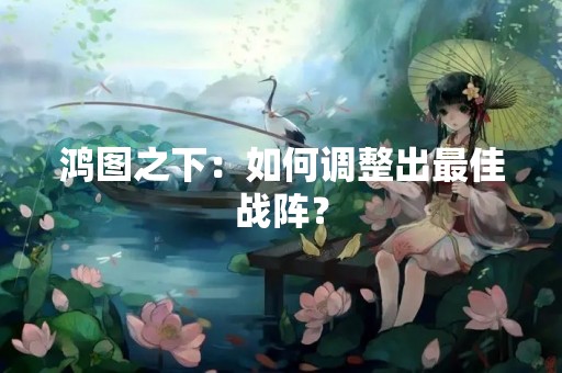 鸿图之下：如何调整出最佳战阵？