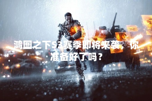 鸿图之下S3赛季即将来袭，你准备好了吗？