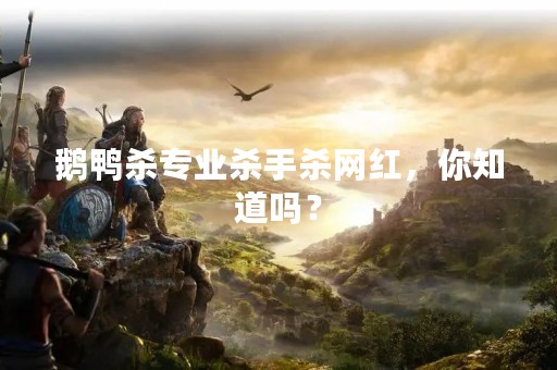 鹅鸭杀专业杀手杀网红，你知道吗？