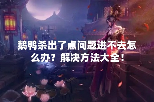 鹅鸭杀出了点问题进不去怎么办？解决方法大全！