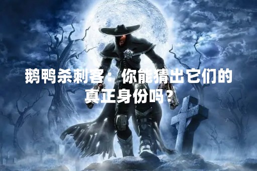 鹅鸭杀刺客：你能猜出它们的真正身份吗？