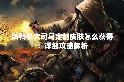 鹅鸭杀大司马定制皮肤怎么获得：详细攻略解析