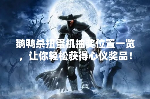 鹅鸭杀扭蛋机抽奖位置一览，让你轻松获得心仪奖品！