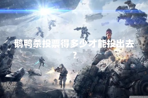 鹅鸭杀投票得多少才能投出去？