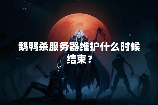 鹅鸭杀服务器维护什么时候结束？