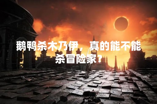 鹅鸭杀木乃伊，真的能不能杀冒险家？