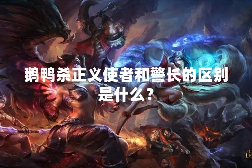 鹅鸭杀正义使者和警长的区别是什么？