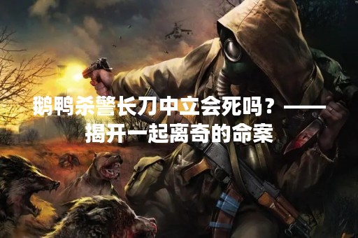 鹅鸭**长刀中立会死吗？——揭开一起离奇的命案