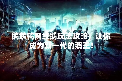 鹅鹅鸭网红鹅玩法攻略，让你成为新一代的鹅王！