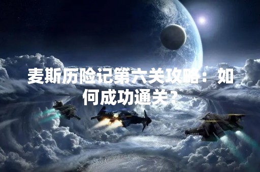 麦斯历险记第六关攻略：如何成功通关？