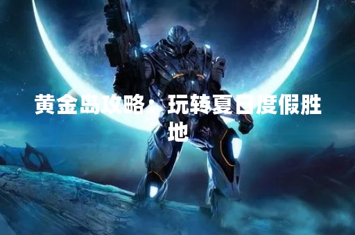 黄金岛攻略：玩转夏日度假胜地