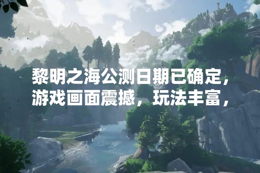 黎明之海公测日期已确定，游戏画面震撼，玩法丰富，引人入胜！
