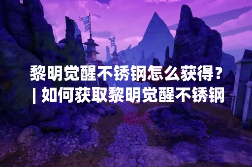 黎明觉醒不锈钢怎么获得？ | 如何获取黎明觉醒不锈钢？