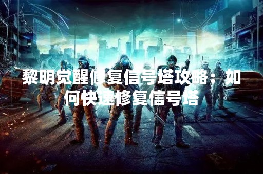 黎明觉醒修复信号塔攻略：如何快速修复信号塔