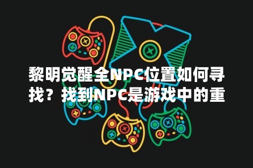黎明觉醒全NPC位置如何寻找？找到NPC是游戏中的重要任务之一，但是在游戏中有时候会遇到找不到NPC的情况，这时候该怎么办呢？接下来将会详细介绍黎明觉醒中全NPC位置的寻找方法。