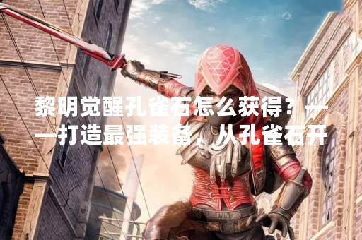 黎明觉醒孔雀石怎么获得？——打造最强装备，从孔雀石开始！