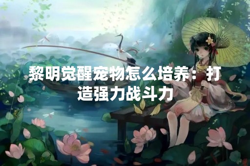 黎明觉醒宠物怎么培养：打造强力战斗力