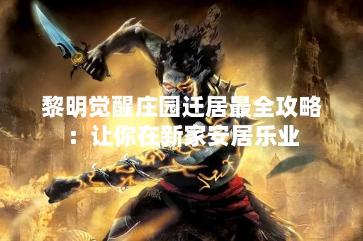 黎明觉醒庄园迁居最全攻略：让你在新家安居乐业